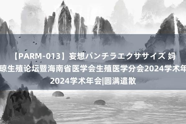 【PARM-013】妄想パンチラエクササイズ 妈眯缘·首届鲁琼生殖论坛暨海南省医学会生殖医学分会2024学术年会|圆满遣散