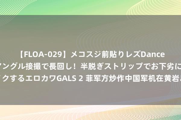 【FLOA-029】メコスジ前貼りレズDance オマ○コ喰い込みをローアングル接撮で長回し！半脱ぎストリップでお下劣にケツをシェイクするエロカワGALS 2 菲军方炒作中国军机在黄岩岛空域所谓“危机行为”，中方公布真相！