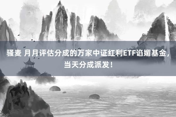 骚麦 月月评估分成的万家中证红利ETF谄媚基金，当天分成派发！