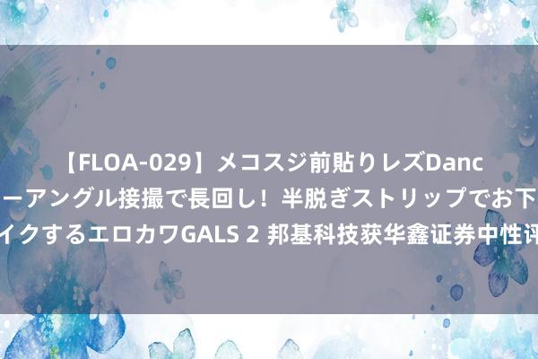 【FLOA-029】メコスジ前貼りレズDance オマ○コ喰い込みをローアングル接撮で長回し！半脱ぎストリップでお下劣にケツをシェイクするエロカワGALS 2 邦基科技获华鑫证券中性评级，客户结构大幅变动，利润发扬不足预期