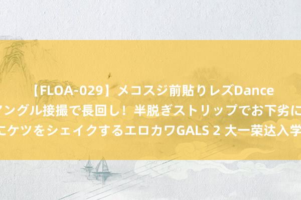 【FLOA-029】メコスジ前貼りレズDance オマ○コ喰い込みをローアングル接撮で長回し！半脱ぎストリップでお下劣にケツをシェイクするエロカワGALS 2 大一荣达入学必备物品清单及实用提倡！