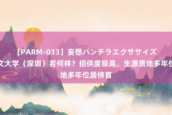 【PARM-013】妄想パンチラエクササイズ 香港汉文大学（深圳）若何样？招供度极高，生源质地多年位居榜首