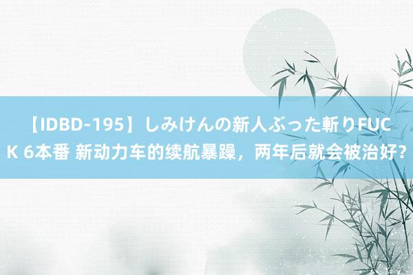 【IDBD-195】しみけんの新人ぶった斬りFUCK 6本番 新动力车的续航暴躁，两年后就会被治好？