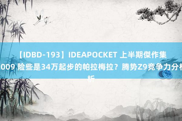 【IDBD-193】IDEAPOCKET 上半期傑作集2009 险些是34万起步的帕拉梅拉？腾势Z9竞争力分析