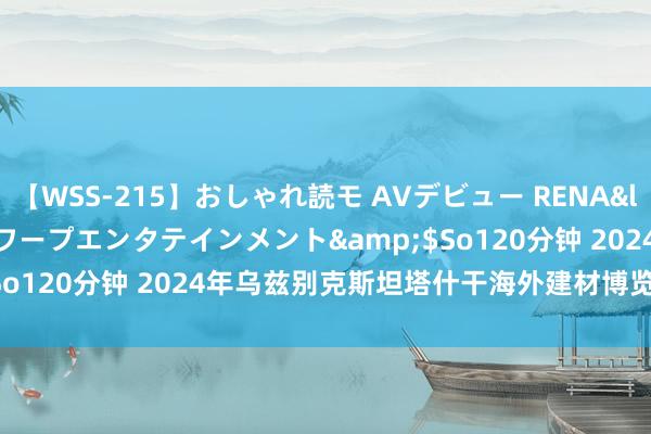 【WSS-215】おしゃれ読モ AVデビュー RENA</a>2012-10-05ワープエンタテインメント&$So120分钟 2024年乌兹别克斯坦塔什干海外建材博览会 UZBuild