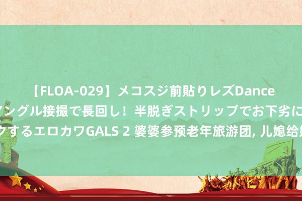 【FLOA-029】メコスジ前貼りレズDance オマ○コ喰い込みをローアングル接撮で長回し！半脱ぎストリップでお下劣にケツをシェイクするエロカワGALS 2 婆婆参预老年旅游团， 儿媳给她猛打电话: 两个孩子饿着肚子等你作念饭