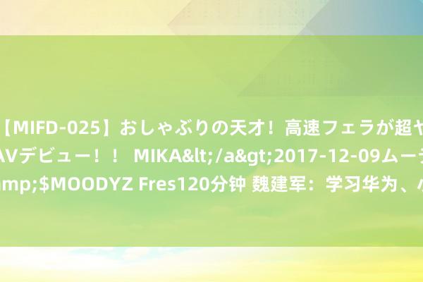 【MIFD-025】おしゃぶりの天才！高速フェラが超ヤバイ即尺黒ギャルAVデビュー！！ MIKA</a>2017-12-09ムーディーズ&$MOODYZ Fres120分钟 魏建军：学习华为、小米  中枢技艺要掌合手在我方手里