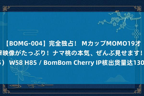 【BOMG-004】完全独占！ MカップMOMO19才！ デビュー作を超える衝撃映像がたっぷり！ナマ桃の本気、ぜんぶ見せます！ B106（M65） W58 H85 / BomBom Cherry IP核出货量达130亿颗 业界期待AI确立RISC-V生态