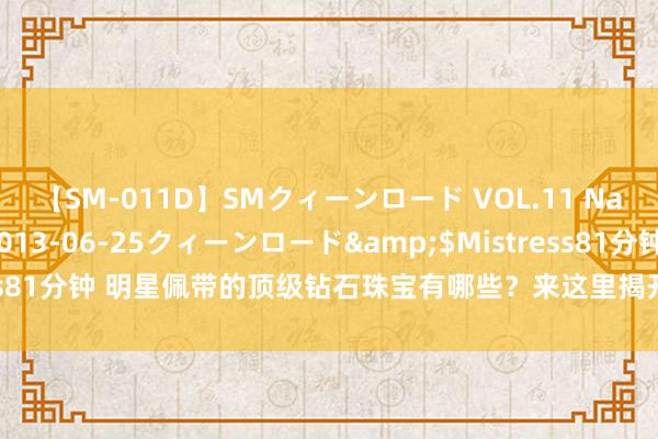 【SM-011D】SMクィーンロード VOL.11 Na:Na</a>2013-06-25クィーンロード&$Mistress81分钟 明星佩带的顶级钻石珠宝有哪些？来这里揭开他们的豪侈好意思妙！