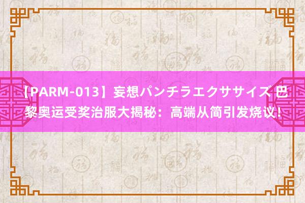 【PARM-013】妄想パンチラエクササイズ 巴黎奥运受奖治服大揭秘：高端从简引发烧议！