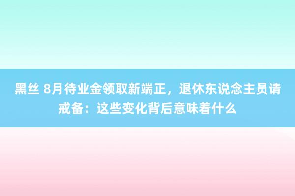 黑丝 8月待业金领取新端正，退休东说念主员请戒备：这些变化背后意味着什么