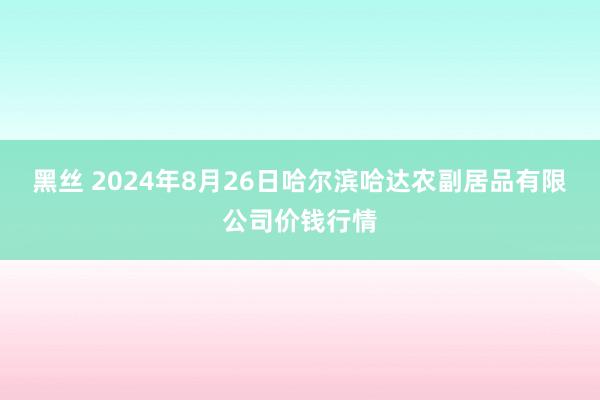 黑丝 2024年8月26日哈尔滨哈达农副居品有限公司价钱行情