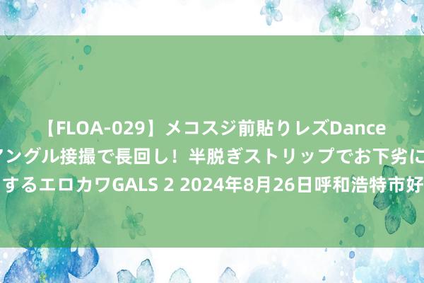 【FLOA-029】メコスジ前貼りレズDance オマ○コ喰い込みをローアングル接撮で長回し！半脱ぎストリップでお下劣にケツをシェイクするエロカワGALS 2 2024年8月26日呼和浩特市好意思通首府无公害农居品批发阛阓价钱行情