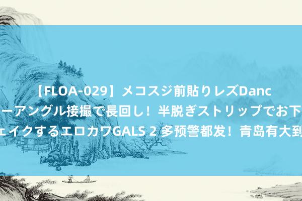 【FLOA-029】メコスジ前貼りレズDance オマ○コ喰い込みをローアングル接撮で長回し！半脱ぎストリップでお下劣にケツをシェイクするエロカワGALS 2 多预警都发！青岛有大到暴雨局部大暴雨，强降雨主要围聚在……