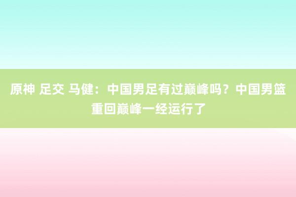 原神 足交 马健：中国男足有过巅峰吗？中国男篮重回巅峰一经运行了