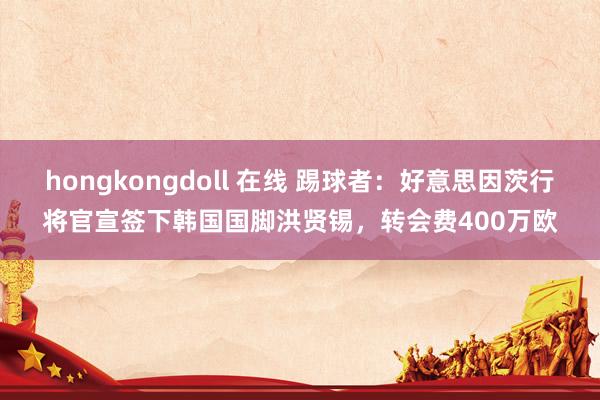 hongkongdoll 在线 踢球者：好意思因茨行将官宣签下韩国国脚洪贤锡，转会费400万欧