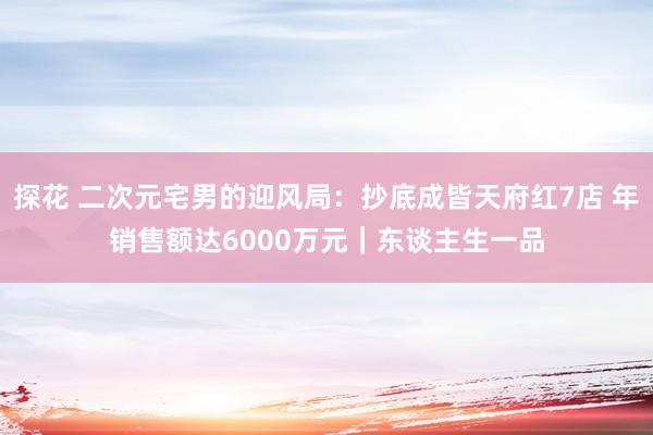 探花 二次元宅男的迎风局：抄底成皆天府红7店 年销售额达6000万元｜东谈主生一品