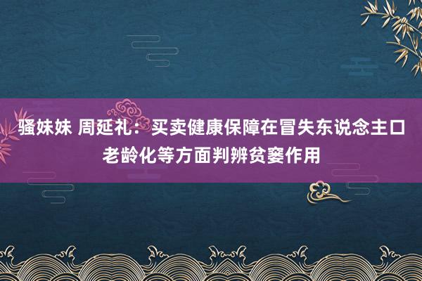 骚妹妹 周延礼：买卖健康保障在冒失东说念主口老龄化等方面判辨贫窭作用