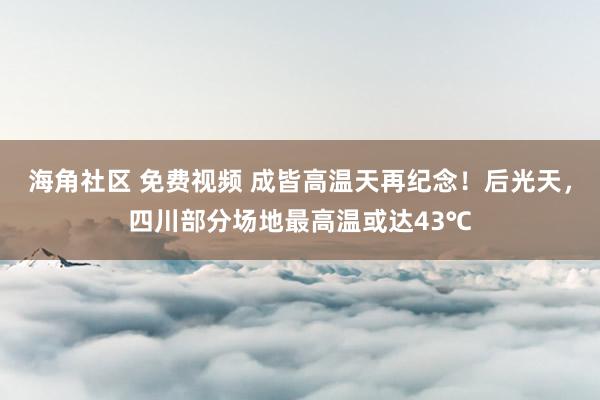 海角社区 免费视频 成皆高温天再纪念！后光天，四川部分场地最高温或达43℃