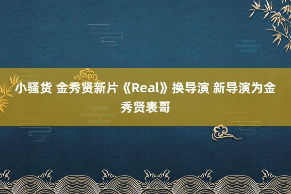 小骚货 金秀贤新片《Real》换导演 新导演为金秀贤表哥