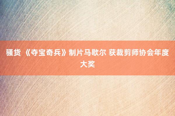 骚货 《夺宝奇兵》制片马歇尔 获裁剪师协会年度大奖