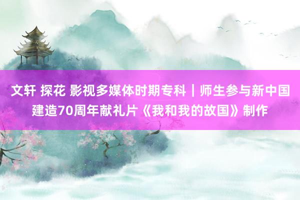 文轩 探花 影视多媒体时期专科｜师生参与新中国建造70周年献礼片《我和我的故国》制作