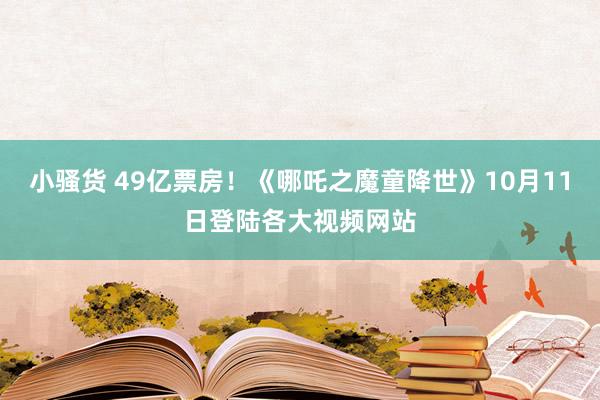 小骚货 49亿票房！《哪吒之魔童降世》10月11日登陆各大视频网站