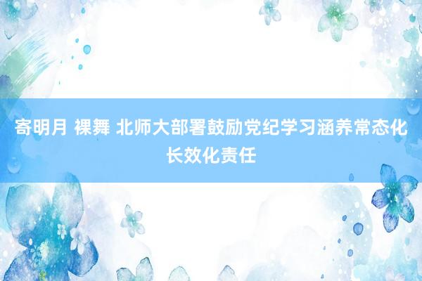 寄明月 裸舞 北师大部署鼓励党纪学习涵养常态化长效化责任