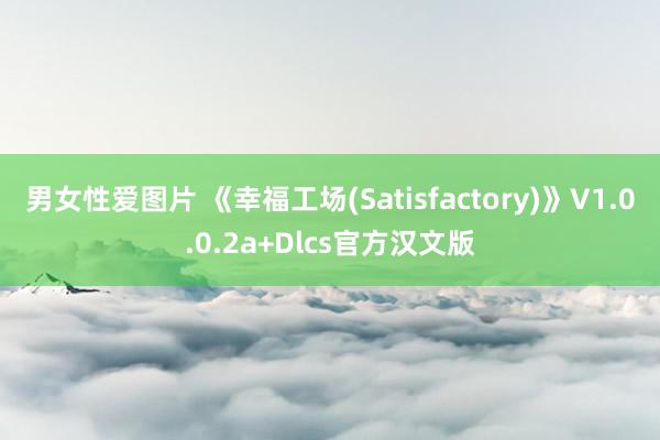 男女性爱图片 《幸福工场(Satisfactory)》V1.0.0.2a+Dlcs官方汉文版