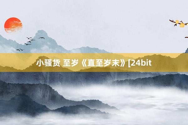 小骚货 至岁《直至岁末》[24bit