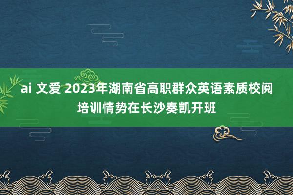 ai 文爱 2023年湖南省高职群众英语素质校阅培训情势在长沙奏凯开班