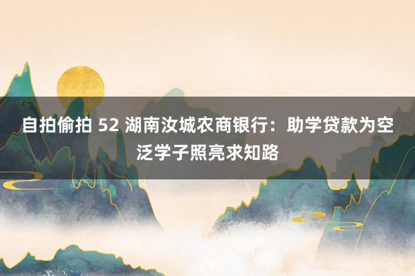 自拍偷拍 52 湖南汝城农商银行：助学贷款为空泛学子照亮求知路