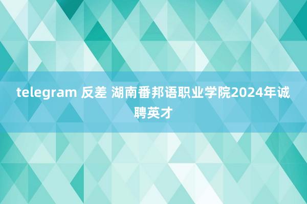 telegram 反差 湖南番邦语职业学院2024年诚聘英才