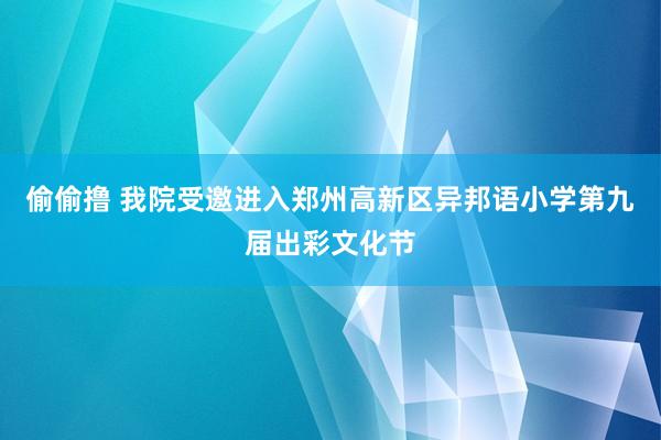 偷偷撸 我院受邀进入郑州高新区异邦语小学第九届出彩文化节