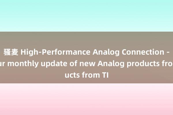 骚麦 High-Performance Analog Connection - Your monthly update of new Analog products from TI