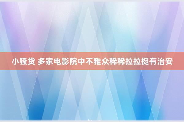 小骚货 多家电影院中不雅众稀稀拉拉挺有治安