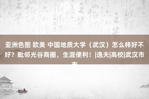 亚洲色图 欧美 中国地质大学（武汉）怎么样好不好？毗邻光谷商圈，生涯便利！|逸夫|高校|武汉市