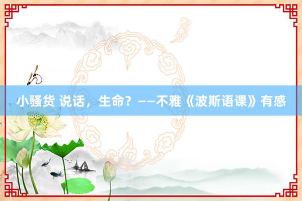 小骚货 说话，生命？——不雅《波斯语课》有感